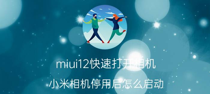 miui12快速打开相机 小米相机停用后怎么启动？